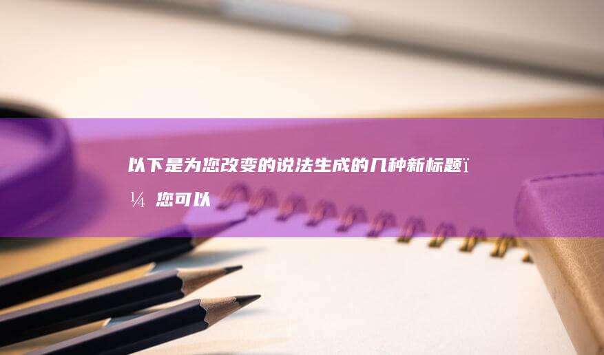 以下是为您改变的说法生成的几种新标题，您可以根据需求进行选择：